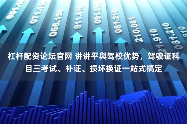 杠杆配资论坛官网 讲讲平舆驾校优势，驾驶证科目三考试、补证、损坏换证一站式搞定