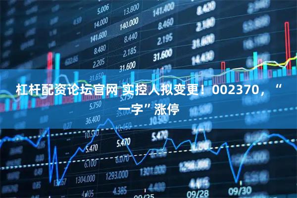 杠杆配资论坛官网 实控人拟变更！002370，“一字”涨停