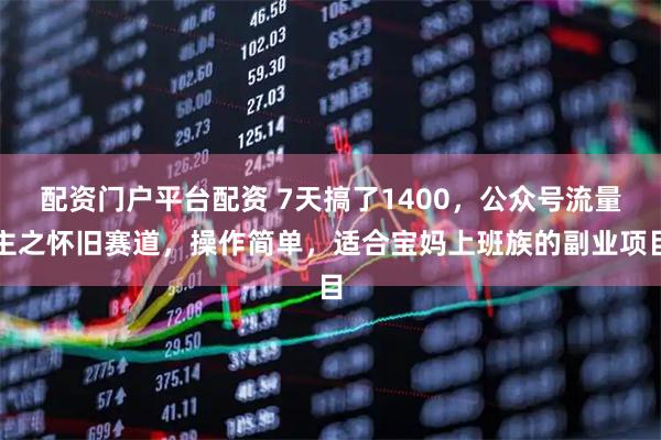 配资门户平台配资 7天搞了1400，公众号流量主之怀旧赛道，操作简单，适合宝妈上班族的副业项目