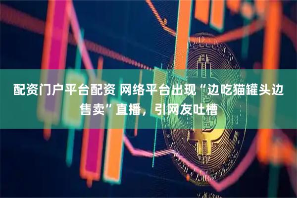 配资门户平台配资 网络平台出现“边吃猫罐头边售卖”直播，引网友吐槽