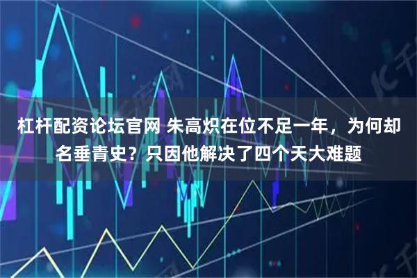 杠杆配资论坛官网 朱高炽在位不足一年，为何却名垂青史？只因他解决了四个天大难题