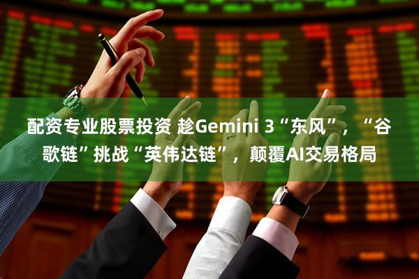 配资专业股票投资 趁Gemini 3“东风”，“谷歌链”挑战“英伟达链”，颠覆AI交易格局