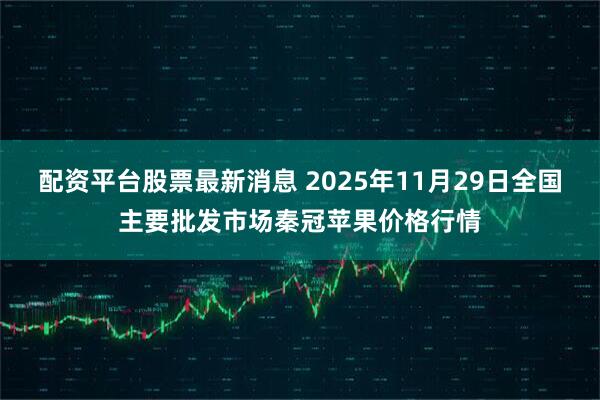 配资平台股票最新消息 2025年11月29日全国主要批发市场秦冠苹果价格行情