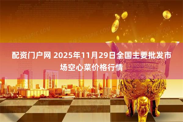 配资门户网 2025年11月29日全国主要批发市场空心菜价格行情