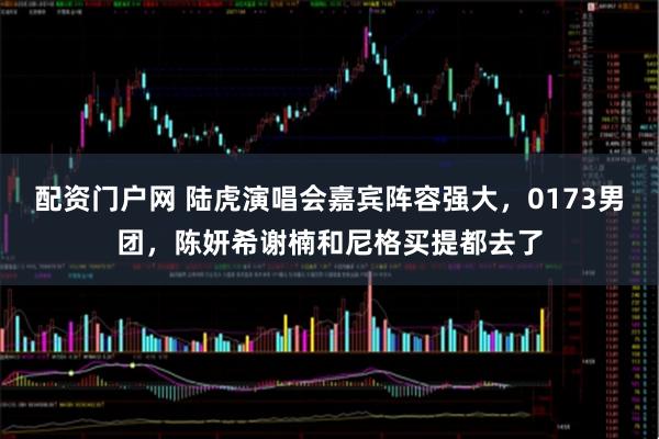 配资门户网 陆虎演唱会嘉宾阵容强大，0173男团，陈妍希谢楠和尼格买提都去了