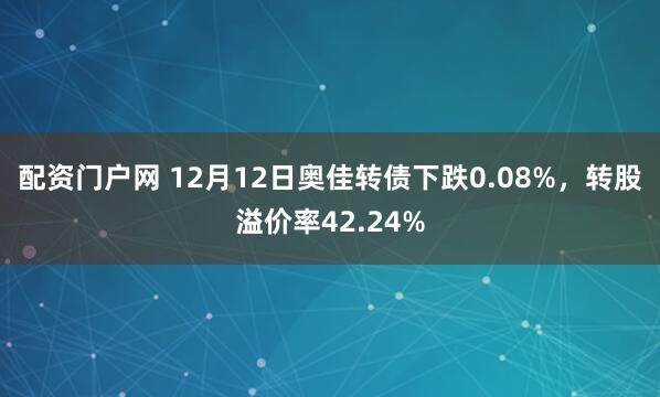 配资门户网 12月12日奥佳转债下跌0.08%，转股溢价率42.24%