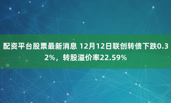 配资平台股票最新消息 12月12日联创转债下跌0.32%，转股溢价率22.59%