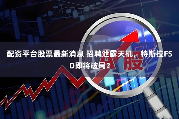 配资平台股票最新消息 招聘泄露天机，特斯拉FSD即将破局？