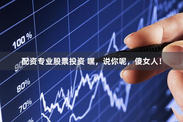 配资专业股票投资 嘿,说你呢,傻女人!