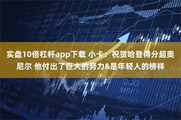 实盘10倍杠杆app下载 小卡：祝贺哈登得分超奥尼尔 他付出了巨大的努力&是年轻人的榜样