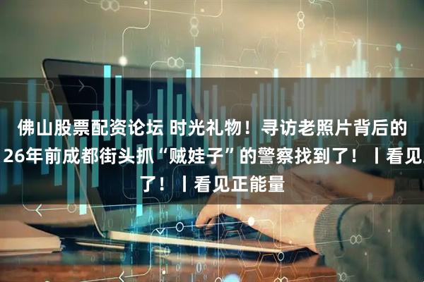 佛山股票配资论坛 时光礼物！寻访老照片背后的故事：26年前成都街头抓“贼娃子”的警察找到了！丨看见正能量