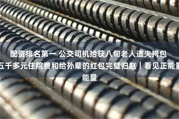 配资排名第一 公交司机拾获八旬老人遗失挎包 五千多元住院费和给孙辈的红包完璧归赵|看见正能量