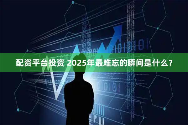 配资平台投资 2025年最难忘的瞬间是什么？