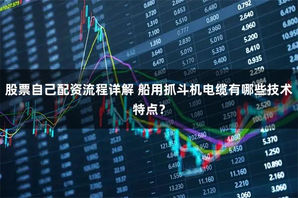 股票自己配资流程详解 船用抓斗机电缆有哪些技术特点？