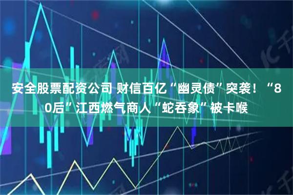 安全股票配资公司 财信百亿“幽灵债”突袭！“80后”江西燃气商人“蛇吞象”被卡喉