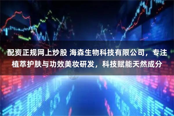 配资正规网上炒股 海森生物科技有限公司，专注植萃护肤与功效美妆研发，科技赋能天然成分