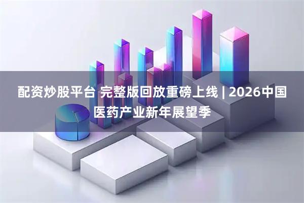 配资炒股平台 完整版回放重磅上线 | 2026中国医药产业新年展望季