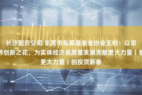 长沙配资公司 东莞市私募基金业协会王柏：以资本活水滋养创新之花，为实体经济高质量发展贡献更大力量丨创投贺新春