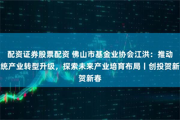 配资证券股票配资 佛山市基金业协会江洪：推动传统产业转型升级，探索未来产业培育布局丨创投贺新春