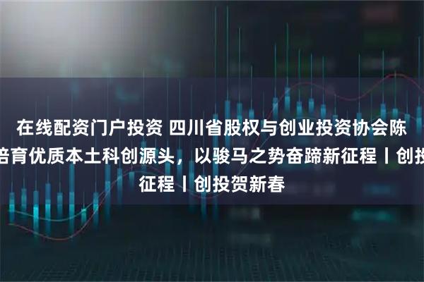 在线配资门户投资 四川省股权与创业投资协会陈庆红：培育优质本土科创源头，以骏马之势奋蹄新征程丨创投贺新春