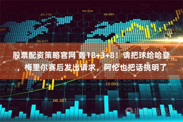 股票配资策略官网 轰18+3+8！请把球给哈登，梅里尔赛后发出请求，阿伦也把话挑明了