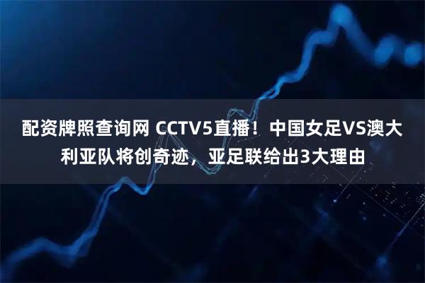 配资牌照查询网 CCTV5直播！中国女足VS澳大利亚队将创奇迹，亚足联给出3大理由