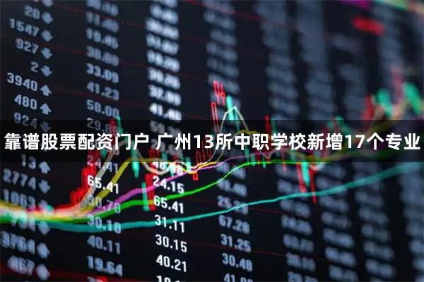 靠谱股票配资门户 广州13所中职学校新增17个专业