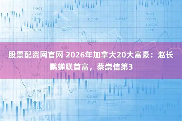 股票配资网官网 2026年加拿大20大富豪：赵长鹏蝉联首富，蔡崇信第3