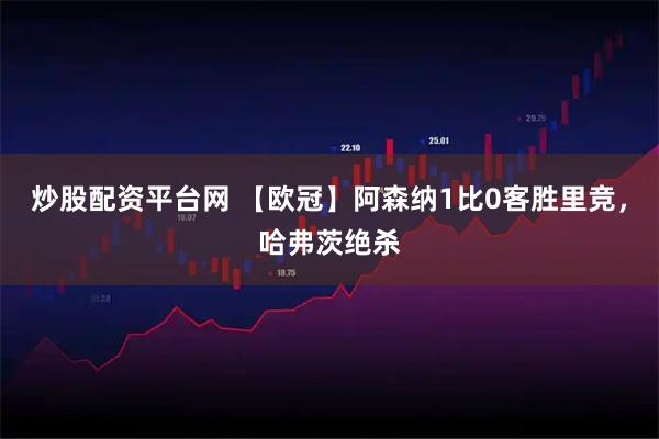 炒股配资平台网 【欧冠】阿森纳1比0客胜里竞，哈弗茨绝杀