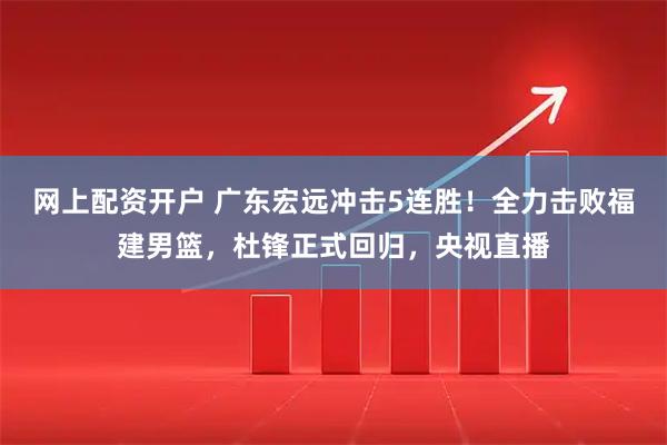 网上配资开户 广东宏远冲击5连胜！全力击败福建男篮，杜锋正式回归，央视直播