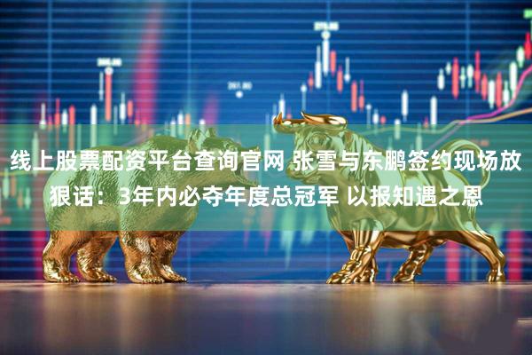 线上股票配资平台查询官网 张雪与东鹏签约现场放狠话：3年内必夺年度总冠军 以报知遇之恩