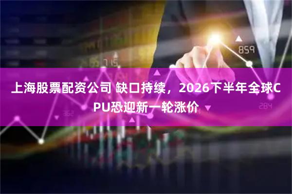上海股票配资公司 缺口持续，2026下半年全球CPU恐迎新一轮涨价