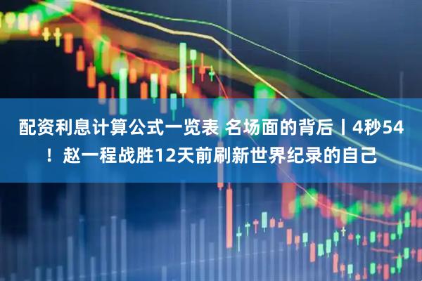 配资利息计算公式一览表 名场面的背后丨4秒54！赵一程战胜12天前刷新世界纪录的自己