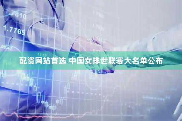 配资网站首选 中国女排世联赛大名单公布