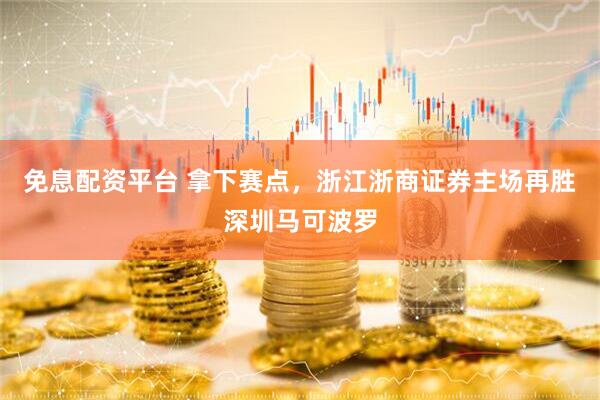 免息配资平台 拿下赛点，浙江浙商证券主场再胜深圳马可波罗