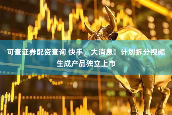可查证券配资查询 快手，大消息！计划拆分视频生成产品独立上市